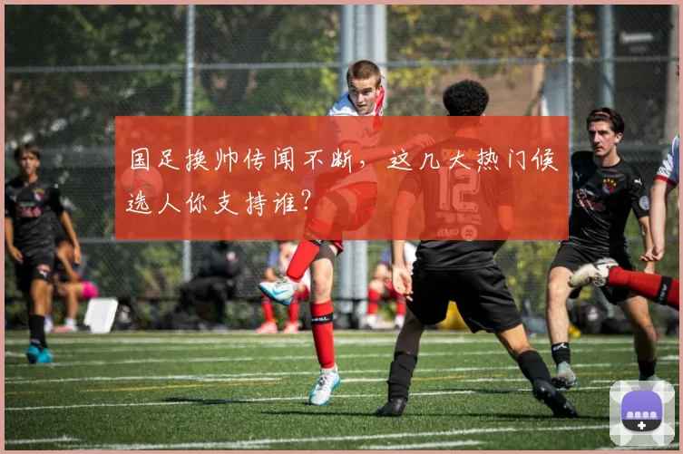 国足换帅传闻不断，这几大热门候选人你支持谁？