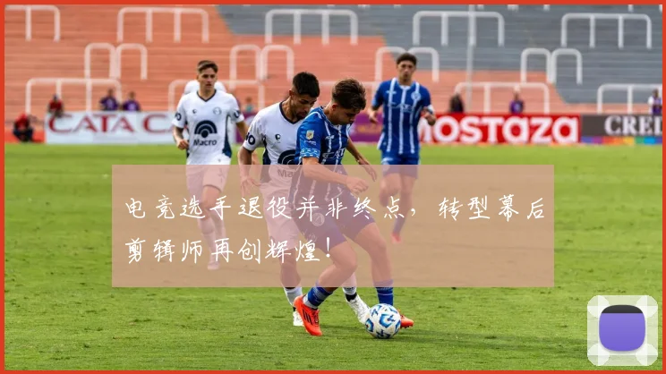 电竞选手退役并非终点,转型幕后剪辑师再创辉煌!