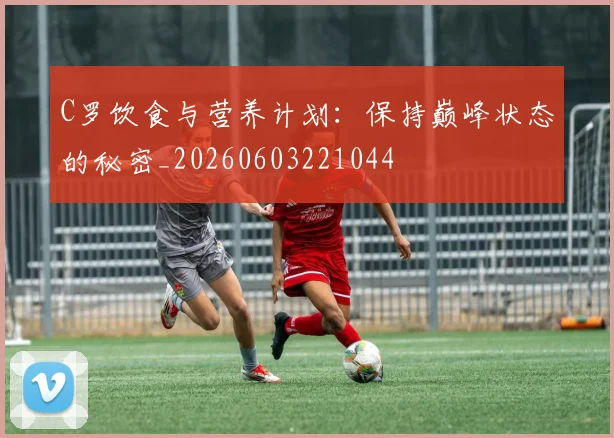 C罗饮食与营养计划:保持巅峰状态的秘密_20260603221044