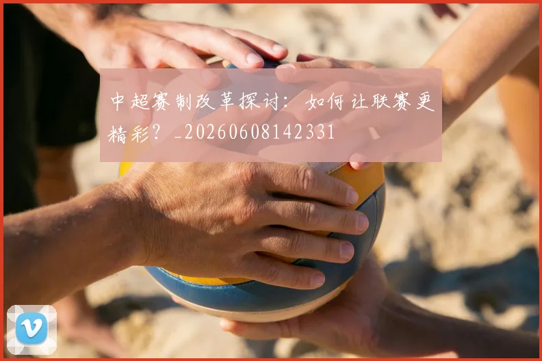 中超赛制改革探讨:如何让联赛更精彩?_20260608142331
