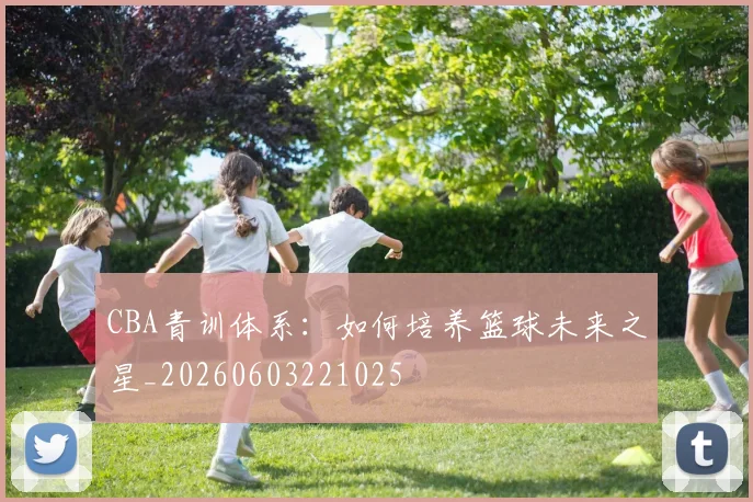 CBA青训体系:如何培养篮球未来之星_20260603221025