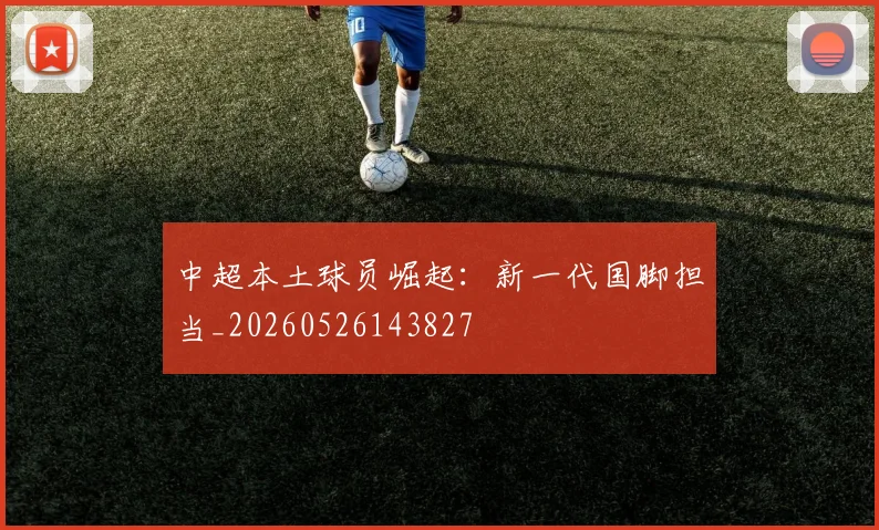 中超本土球员崛起:新一代国脚担当_20260526143827