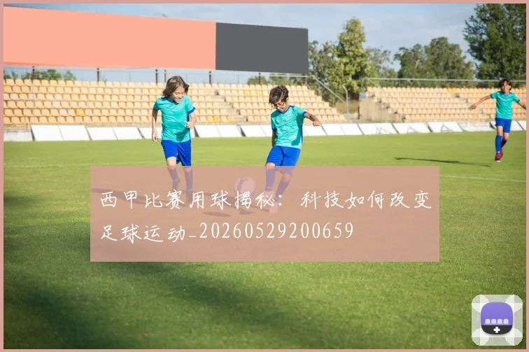 西甲比赛用球揭秘:科技如何改变足球运动_20260529200659