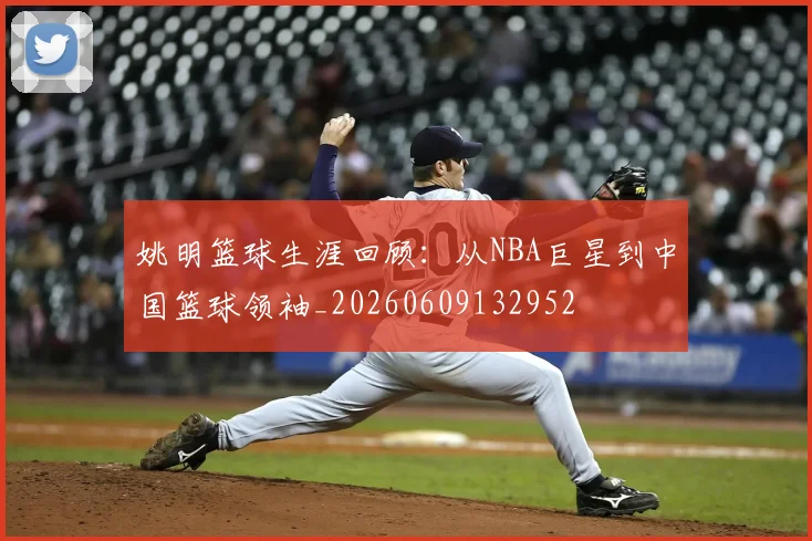 姚明篮球生涯回顾:从NBA巨星到中国篮球领袖_20260609132952