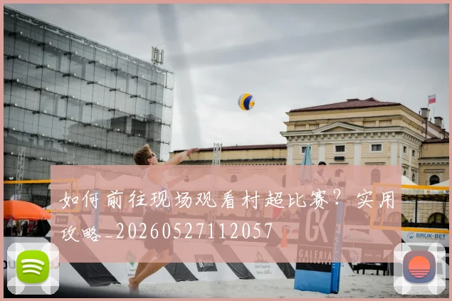 如何前往现场观看村超比赛？实用攻略_20260527112057