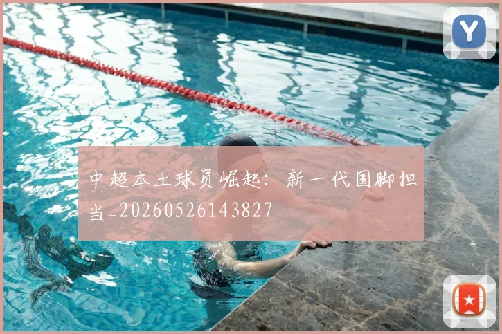 中超本土球员崛起：新一代国脚担当_20260526143827