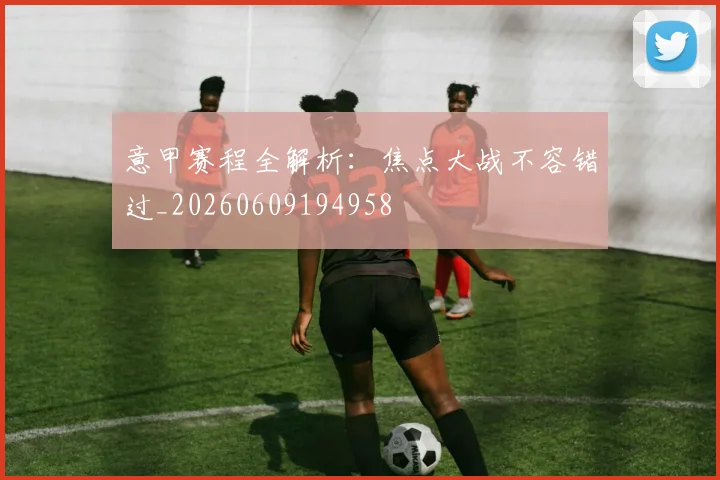 意甲赛程全解析:焦点大战不容错过_20260609194958