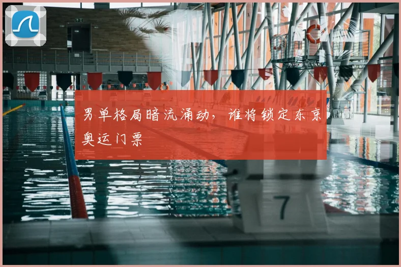男单格局暗流涌动,谁将锁定东京奥运门票