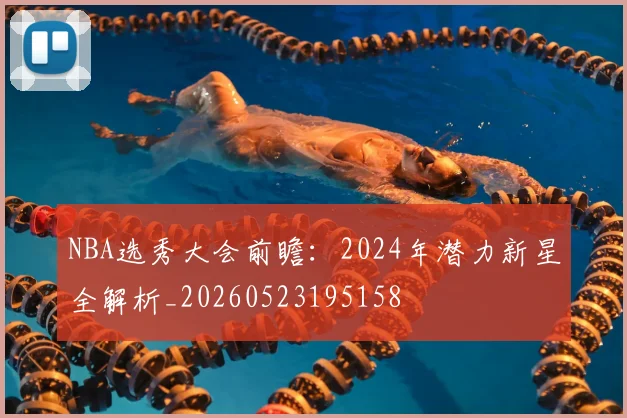 NBA选秀大会前瞻:2024年潜力新星全解析_20260523195158