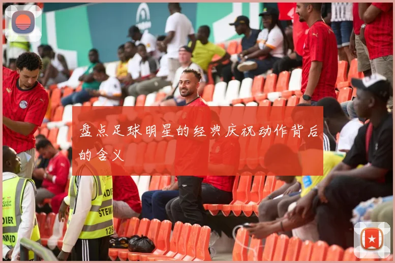 盘点足球明星的经典庆祝动作背后的含义
