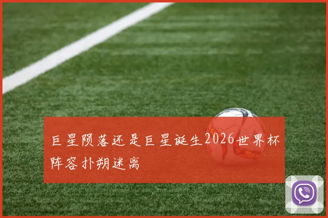 巨星陨落还是巨星诞生2026世界杯阵容扑朔迷离