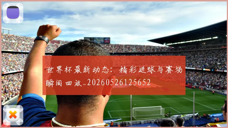 世界杯最新动态：精彩进球与赛场瞬间回放_20260526125652
