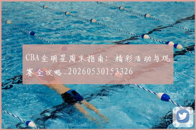 CBA全明星周末指南:精彩活动与观赛全攻略_20260530153326