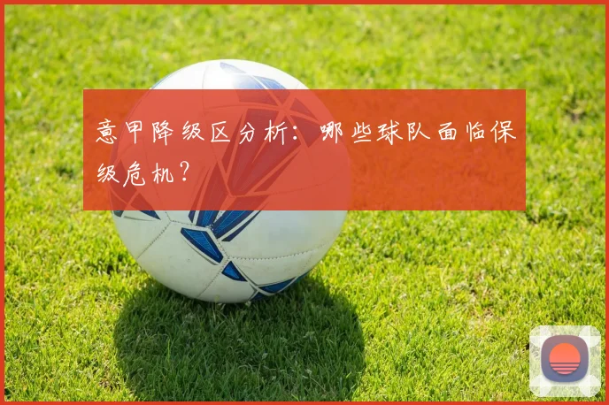 意甲降级区分析：哪些球队面临保级危机？