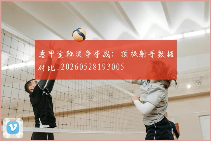 意甲金靴奖争夺战：顶级射手数据对比_20260528193005