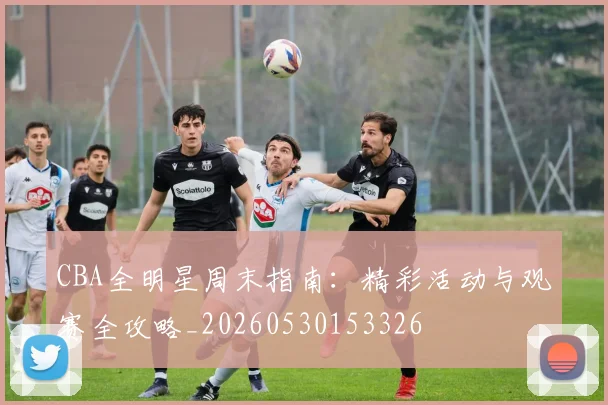 CBA全明星周末指南:精彩活动与观赛全攻略_20260530153326