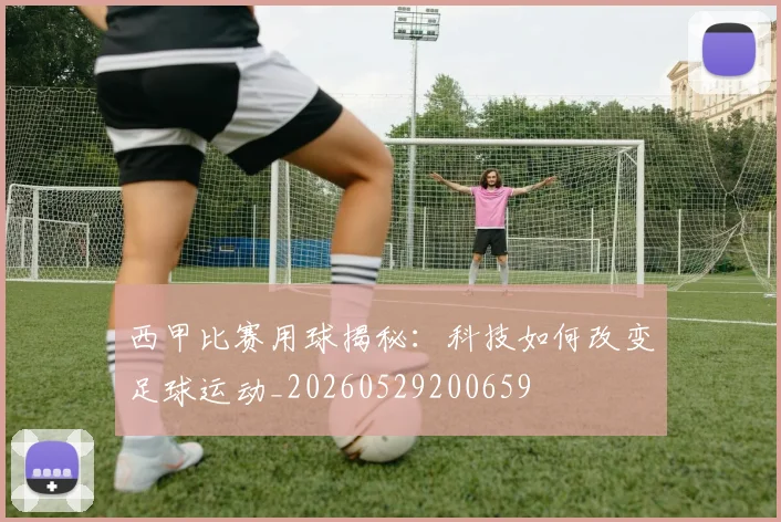 西甲比赛用球揭秘：科技如何改变足球运动_20260529200659