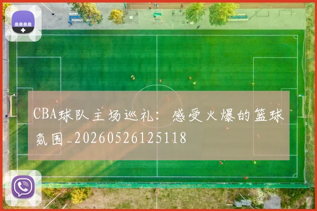 CBA球队主场巡礼:感受火爆的篮球氛围_20260526125118