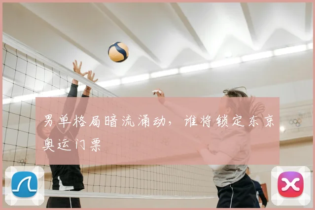 男单格局暗流涌动,谁将锁定东京奥运门票