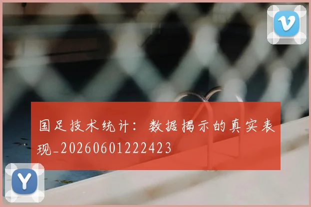 国足技术统计:数据揭示的真实表现_20260601222423