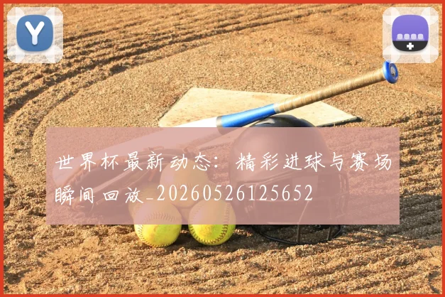 世界杯最新动态:精彩进球与赛场瞬间回放_20260526125652