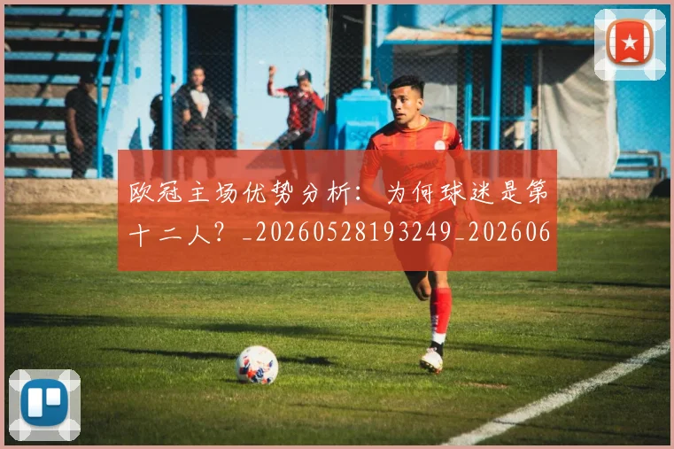 欧冠主场优势分析:为何球迷是第十二人?_20260528193249_20260609224132